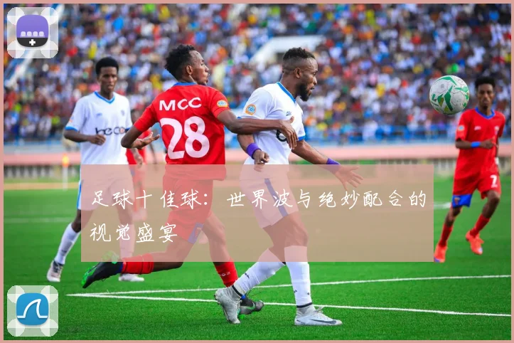 足球十佳球：世界波与绝妙配合的视觉盛宴