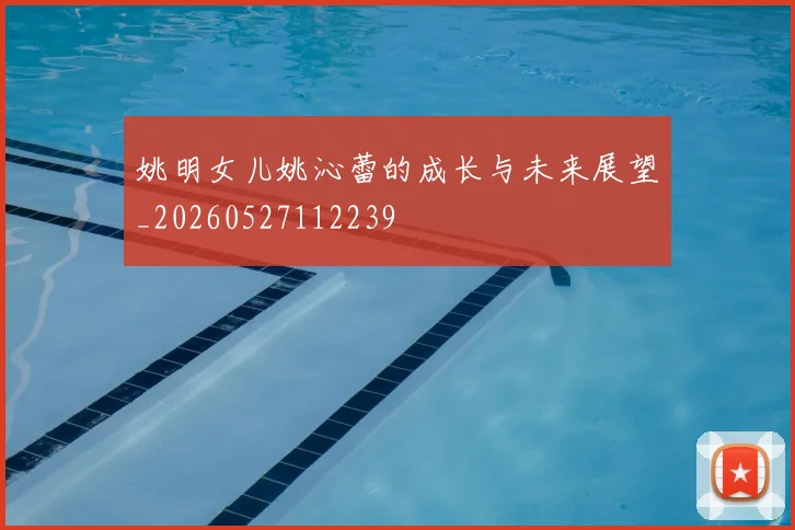 姚明女儿姚沁蕾的成长与未来展望_20260527112239