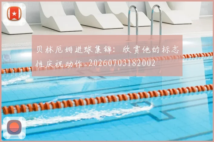 贝林厄姆进球集锦：欣赏他的标志性庆祝动作_20260703182002