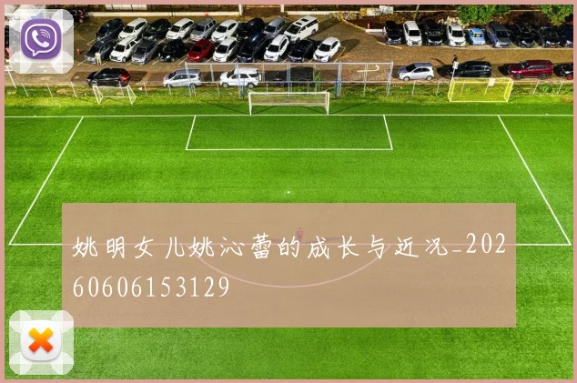 姚明女儿姚沁蕾的成长与近况_20260606153129