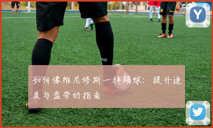 如何像维尼修斯一样踢球：提升速度与盘带的指南