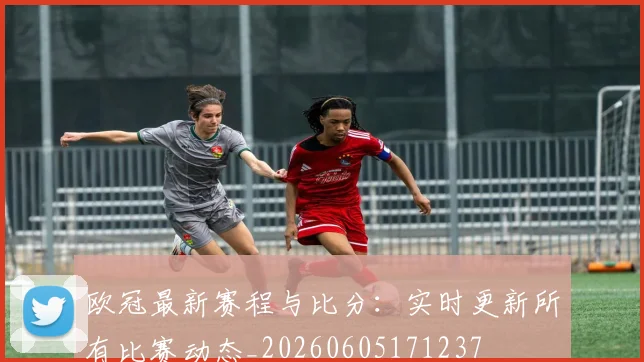 欧冠最新赛程与比分：实时更新所有比赛动态_20260605171237