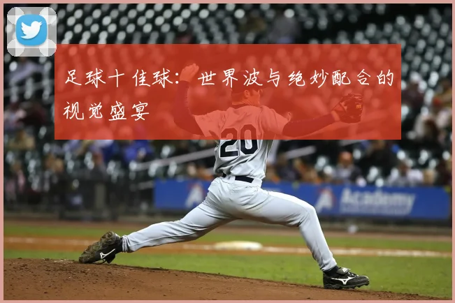 足球十佳球：世界波与绝妙配合的视觉盛宴