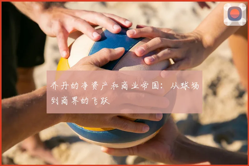 乔丹的净资产和商业帝国：从球场到商界的飞跃