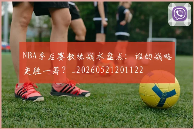 NBA季后赛教练战术盘点:谁的战略更胜一筹?_20260521201122