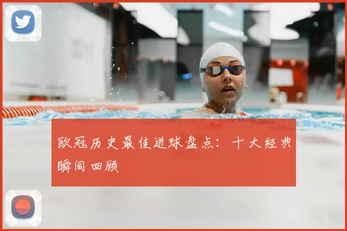 欧冠历史最佳进球盘点:十大经典瞬间回顾