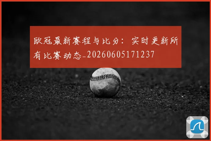 欧冠最新赛程与比分：实时更新所有比赛动态_20260605171237