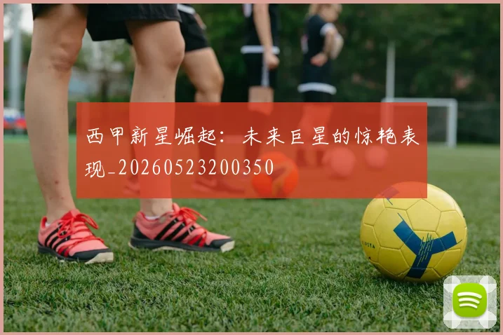 西甲新星崛起：未来巨星的惊艳表现_20260523200350