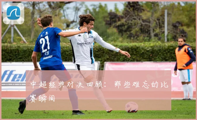 中超经典对决回顾：那些难忘的比赛瞬间