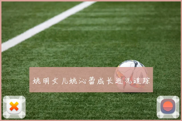 姚明女儿姚沁蕾成长近况追踪
