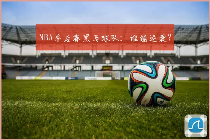 NBA季后赛黑马球队：谁能逆袭？