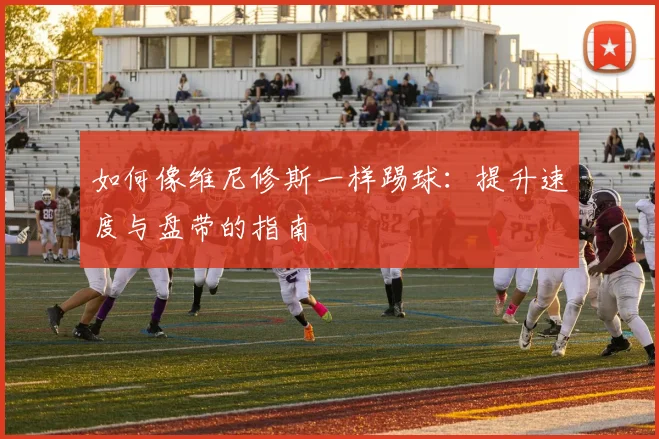 如何像维尼修斯一样踢球:提升速度与盘带的指南