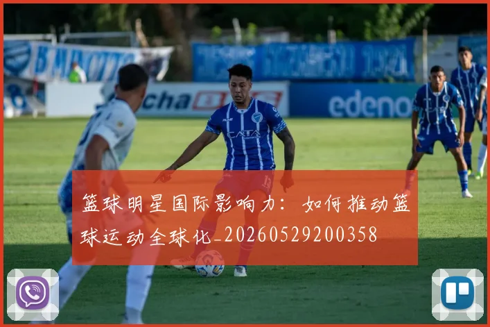 篮球明星国际影响力：如何推动篮球运动全球化_20260529200358