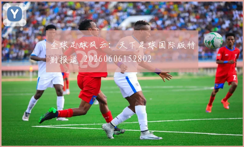 全球足球风云：天下足球国际版特别报道_20260606152802