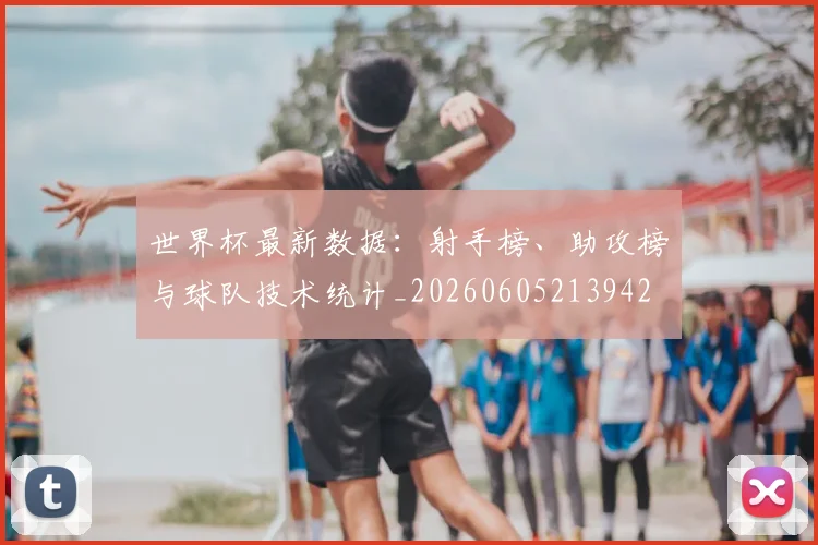 世界杯最新数据：射手榜、助攻榜与球队技术统计_20260605213942