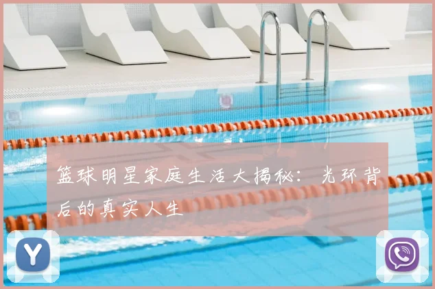 篮球明星家庭生活大揭秘：光环背后的真实人生