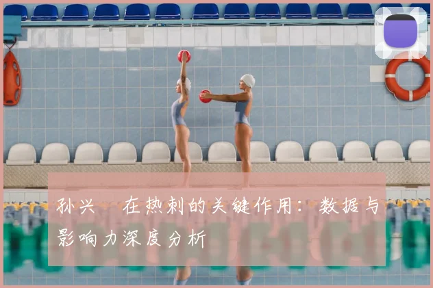 孙兴慜在热刺的关键作用：数据与影响力深度分析