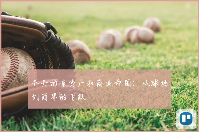 乔丹的净资产和商业帝国：从球场到商界的飞跃