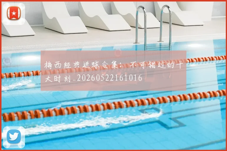梅西经典进球合集：不可错过的十大时刻_20260522161016