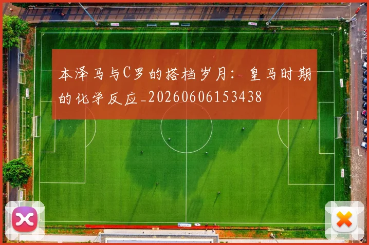 本泽马与C罗的搭档岁月：皇马时期的化学反应_20260606153438