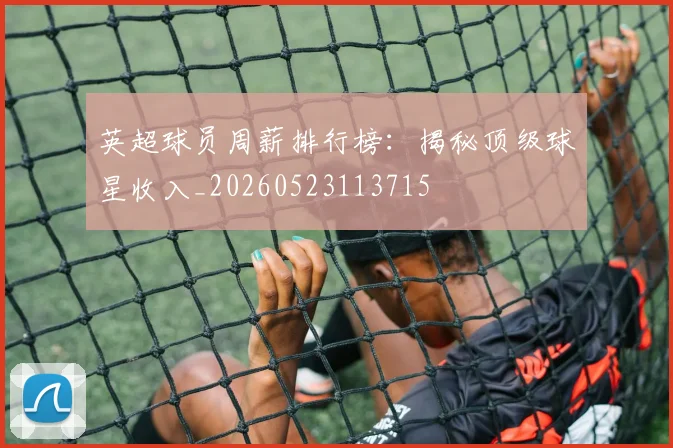 英超球员周薪排行榜：揭秘顶级球星收入_20260523113715