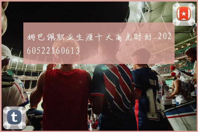姆巴佩职业生涯十大高光时刻_20260522160613