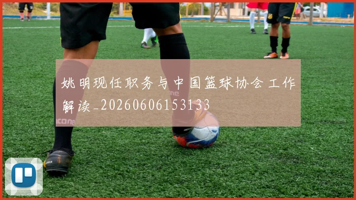 姚明现任职务与中国篮球协会工作解读_20260606153133